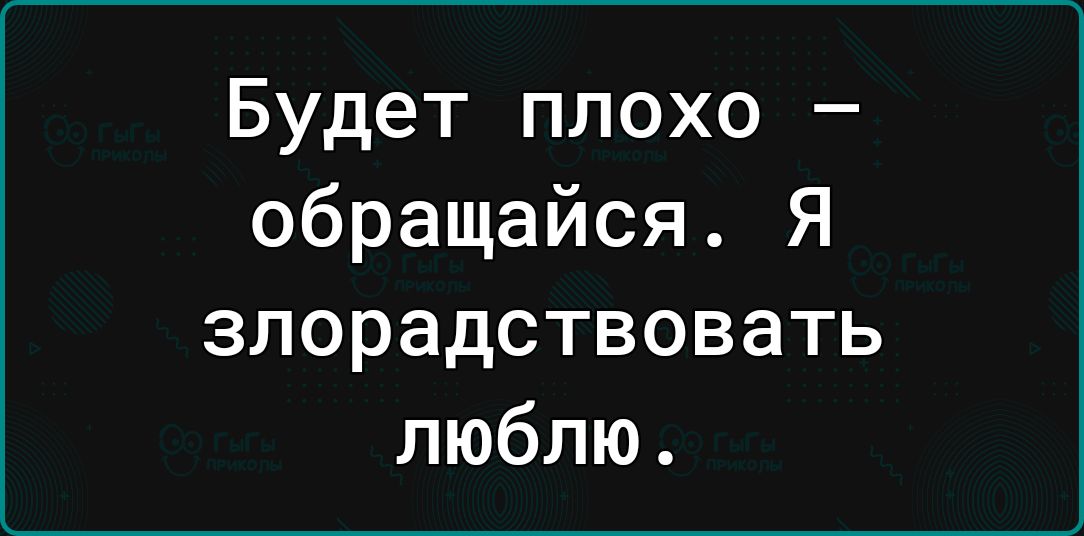 Будет плохо обращайся Я злорадствовать люблю