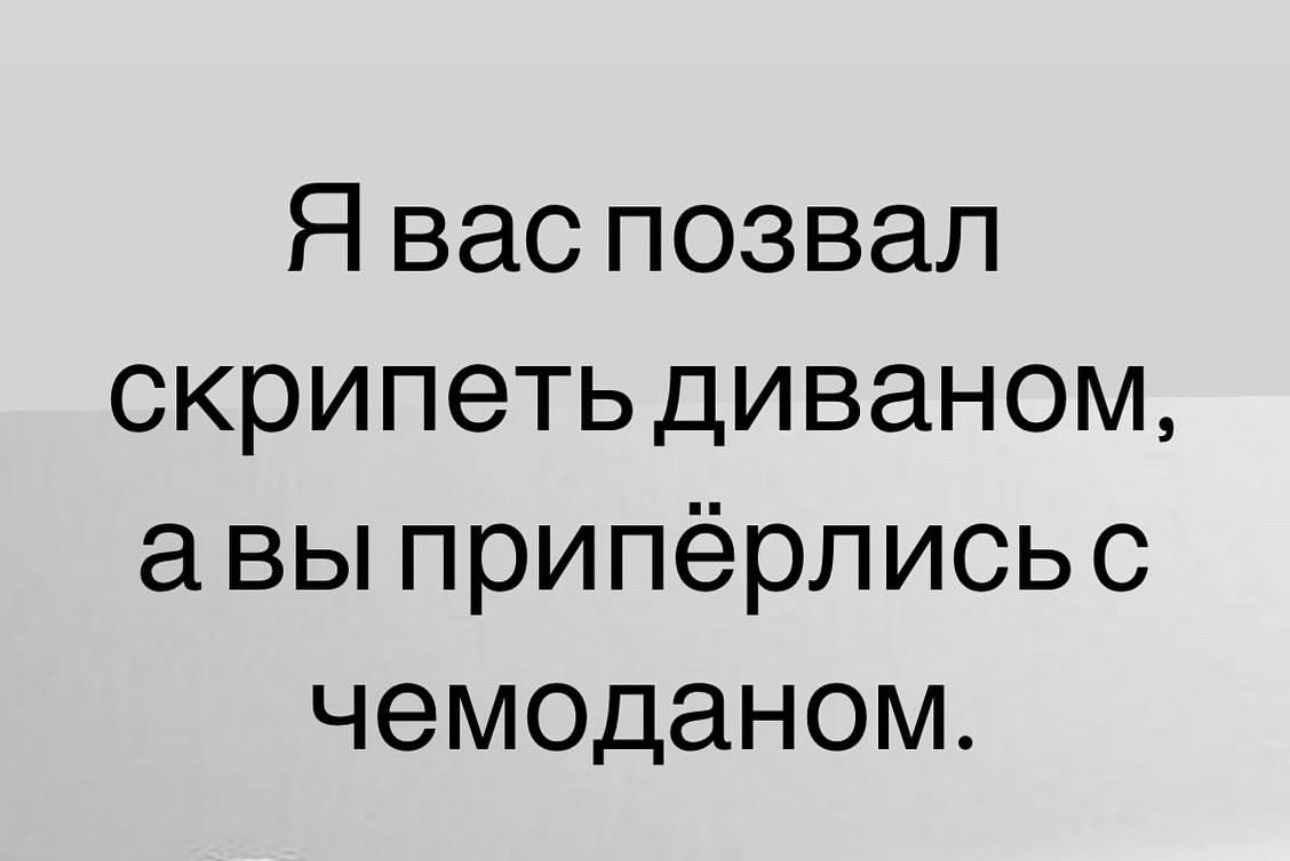 Я вас позвал скрипеть диваном а вы припёрлисьс чемоданом
