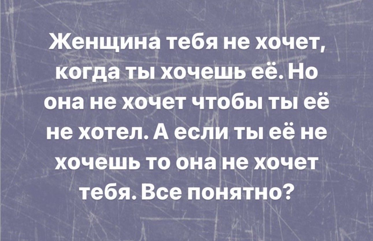 Женщина тебя не хочет когда ты хочешь её Но она не хочет чтобы ты её не хотел А если ты её не хочешь то она не хочет тебя Все понятно