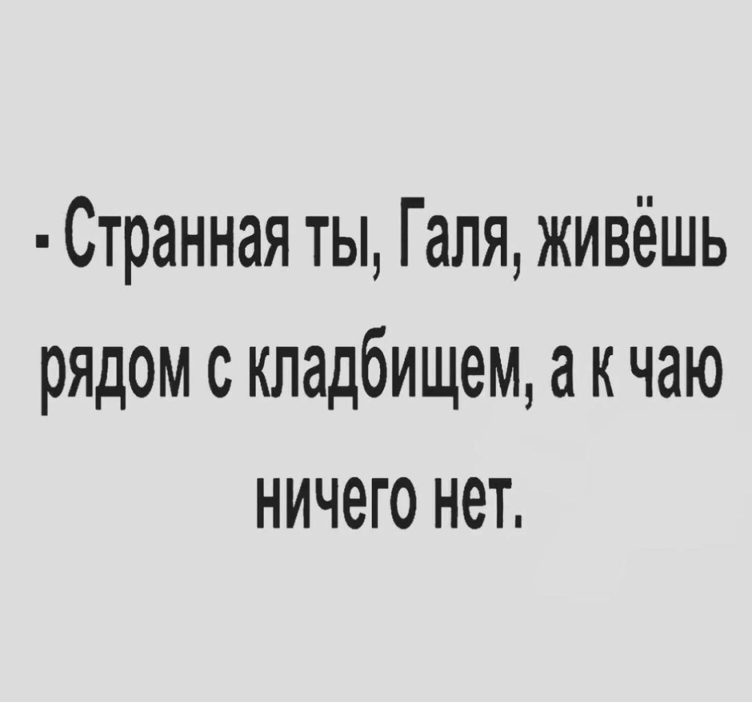 Странная ты Галя живёшь рядом с кладбищем а к чаю ничего нет