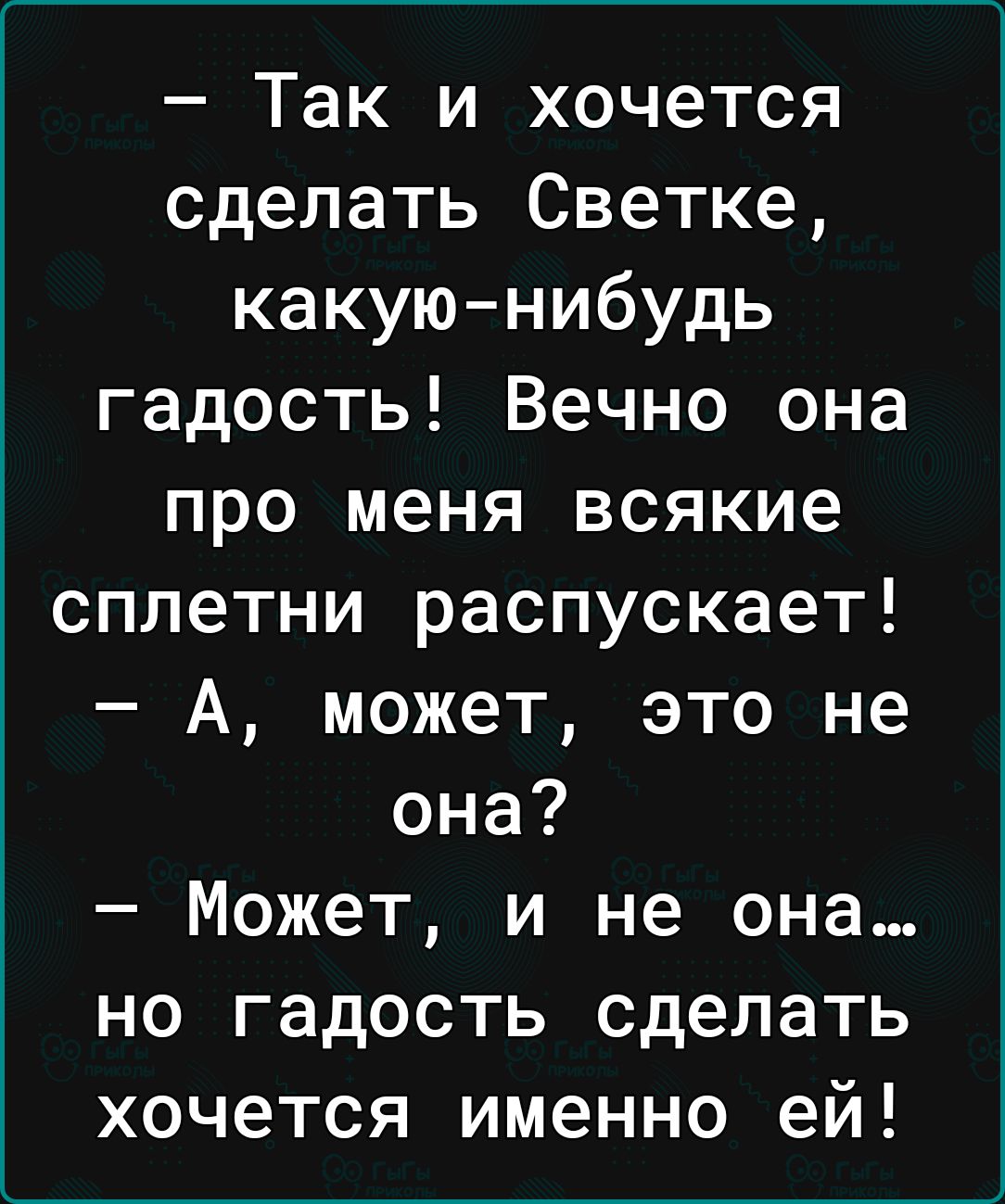 Так и хочется сделать Светке какуюнибудь гадость Вечно она про меня всякие сплетни распускает А может это не она Может и не она но гадость сделать хочется именно ей