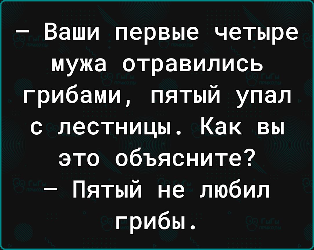 Ваши первые четыре мужа отравились грибами пятый упал с лестницы Как вы это объясните Пятый не любил грибы