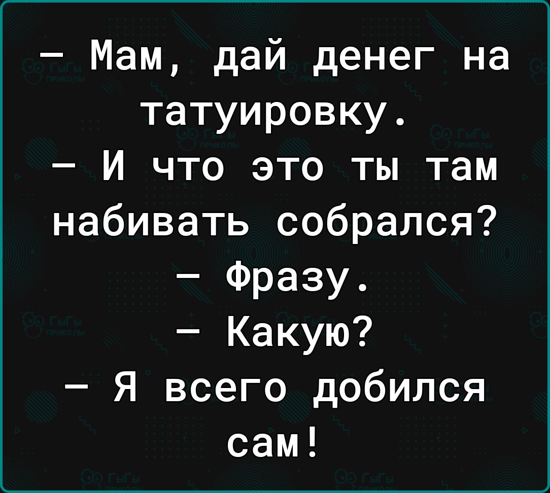 Мам дай денег на татуировку И что это ты там набивать собрался Фразу Какую Я всего добился сам