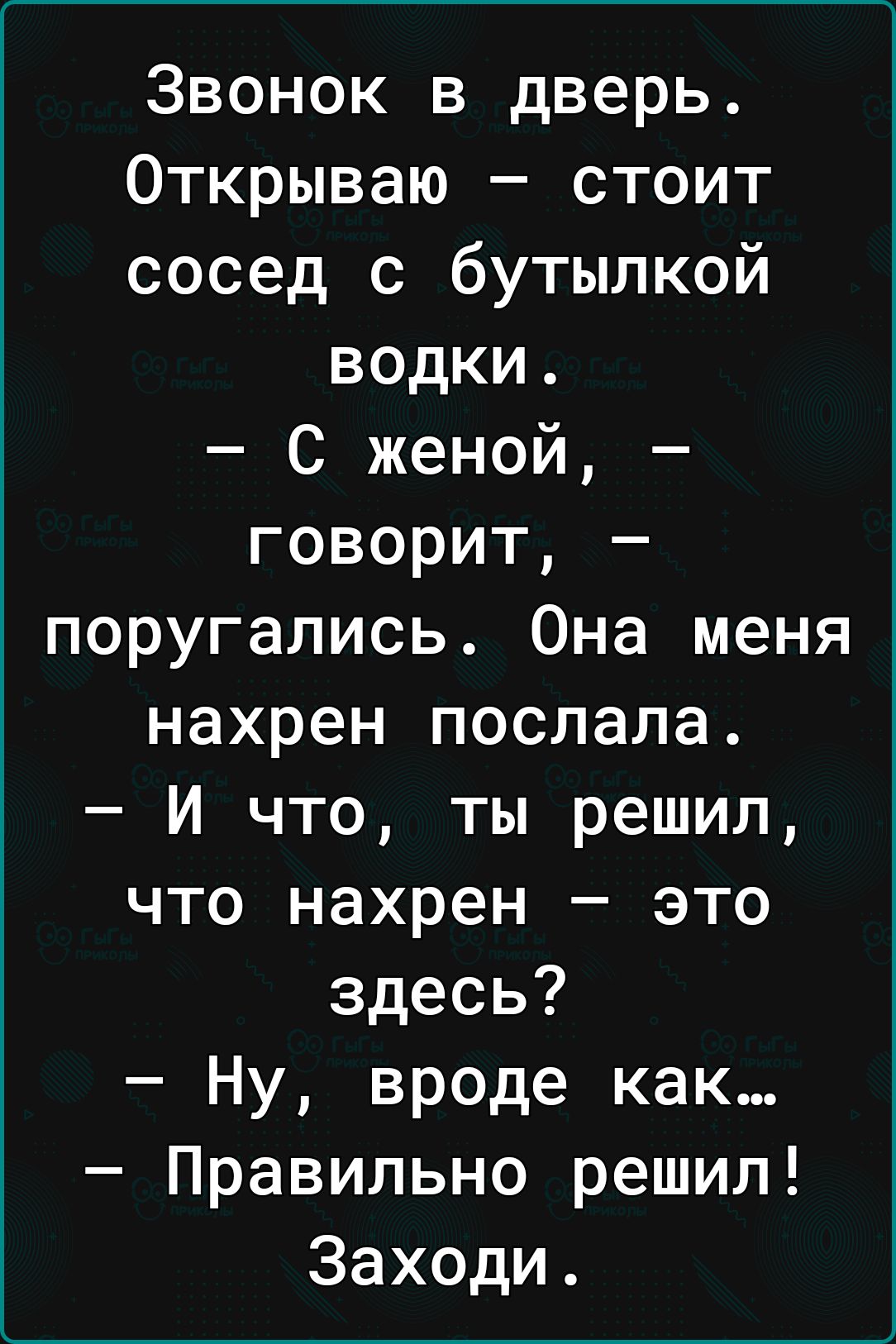 Звонок в дверь Открываю стоит сосед с бутылкой водки С женой говорит поругались Она меня нахрен послала И что ты решил что нахрен это здесь Ну вроде как Правильно решил Заходи