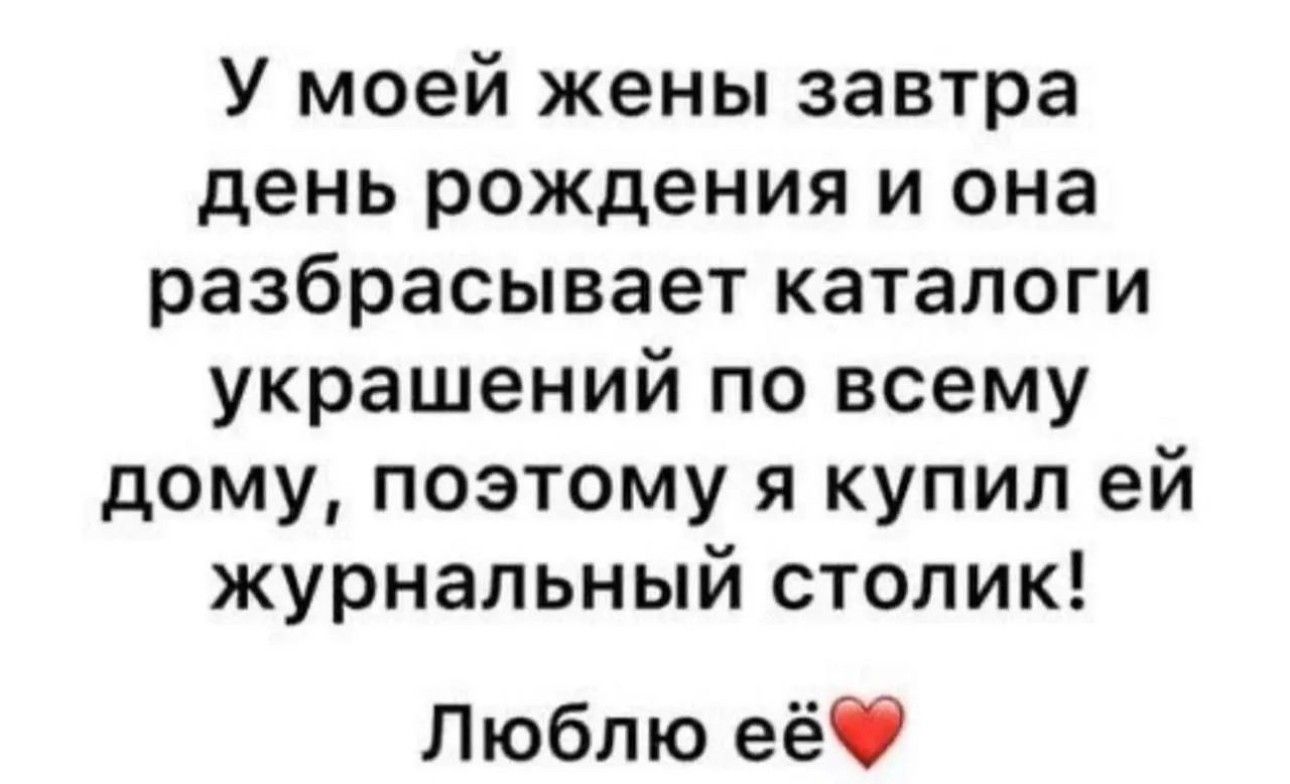 У моей жены завтра день рождения и она разбрасывает каталоги украшений по всему дому поэтому я купил ей журнальный столик Л юбп ю еёі