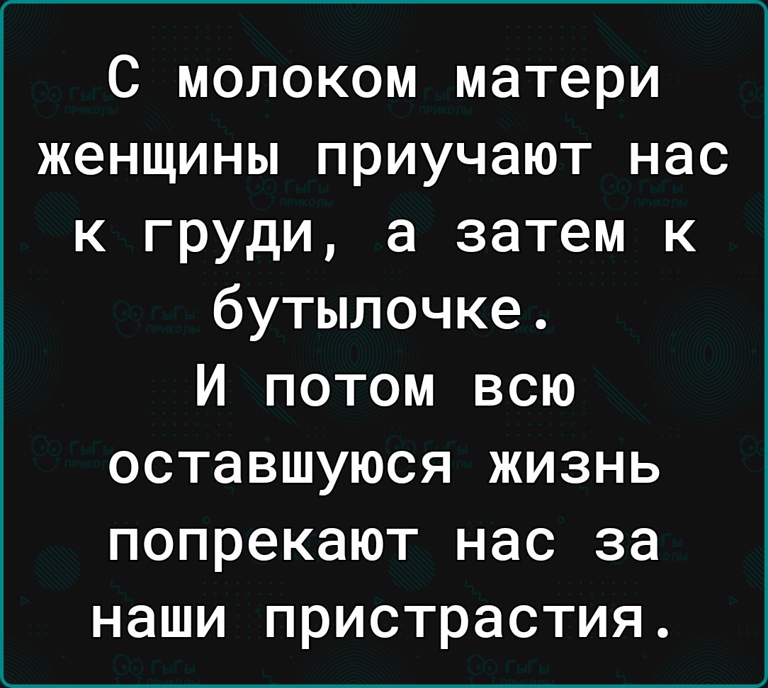 С молоком матери женщины приучают нас к груди а затем к бутылочке И потом всю оставшуюся ЖИЗНЬ попрекают нас за наши пристрастия