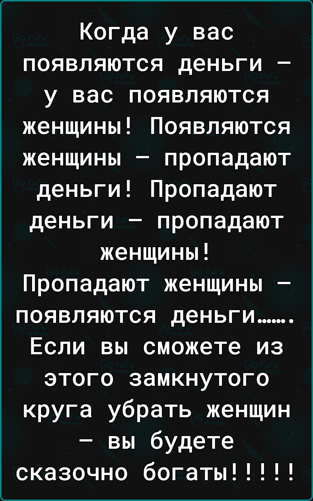 Когда у вас появляются деньги у вас появляются женщины Появляются женщины пропадают деньги Пропадают деньги пропадают женщины Пропадают женщины появляются деньги Если вы сможете из этого замкнутого круга убрать женщин вы будете сказочно богаты