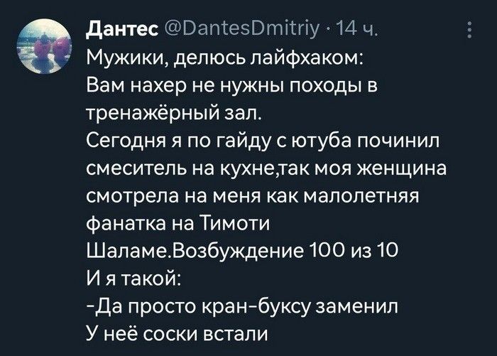 дантес Ватезопшпу 111 ч Мужики делюсь лайфхаком Вам нахер не нужны походы в тренажёрный зал Сегодня я по гайду с ютуба починил смеситель на кухнелак моя женщина смотрела на меня как малолетняя Фанатка на Тимоти ШапамеВозбуждение 100 из 10 И я такой Да просто кран буксу заменил У неё соски встали