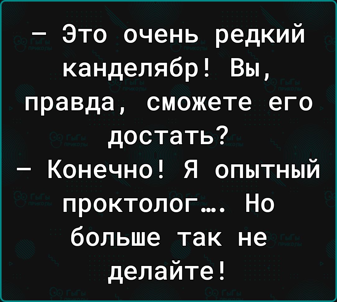 Это очень редкий канделябр Вы правда сможете его достать Конечно Я опытный проктолог Но больше так не делайте