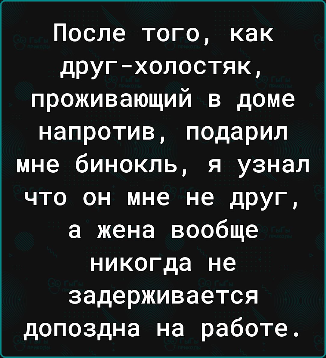 После того как другхолостяк проживающий в доме напротив подарил мне бинокль я узнал что он мне не друг а жена вообще никогда не задерживается допоздна на работе