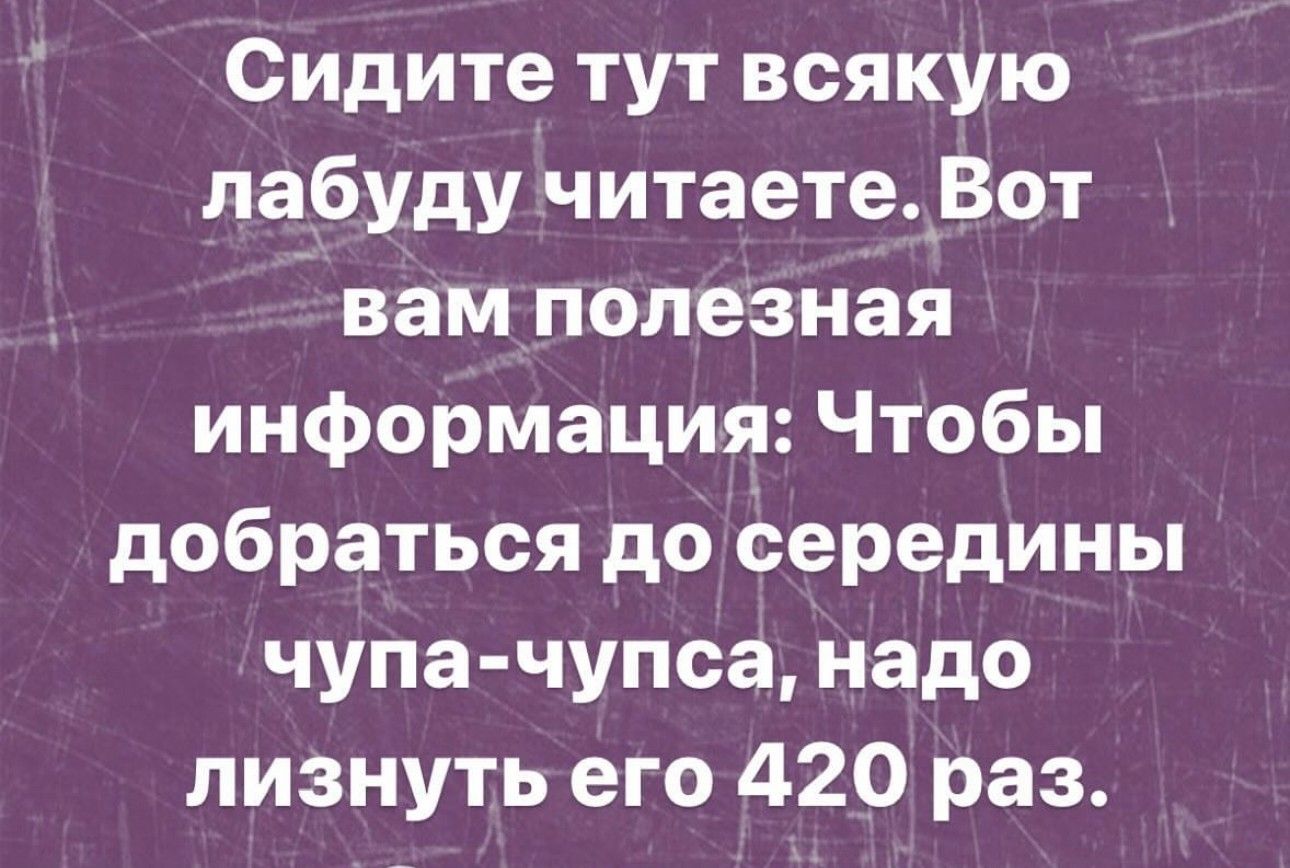 Сидите тут всякую лабуду читаете_Вот вам полезная информация Чтобы добраться до середины чупа чупса надо лизнуть его 420 раз