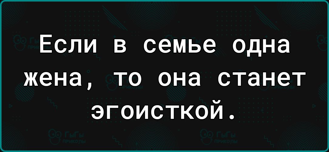 ЕСЛИ В семье одна жена то она станет эгоисткой