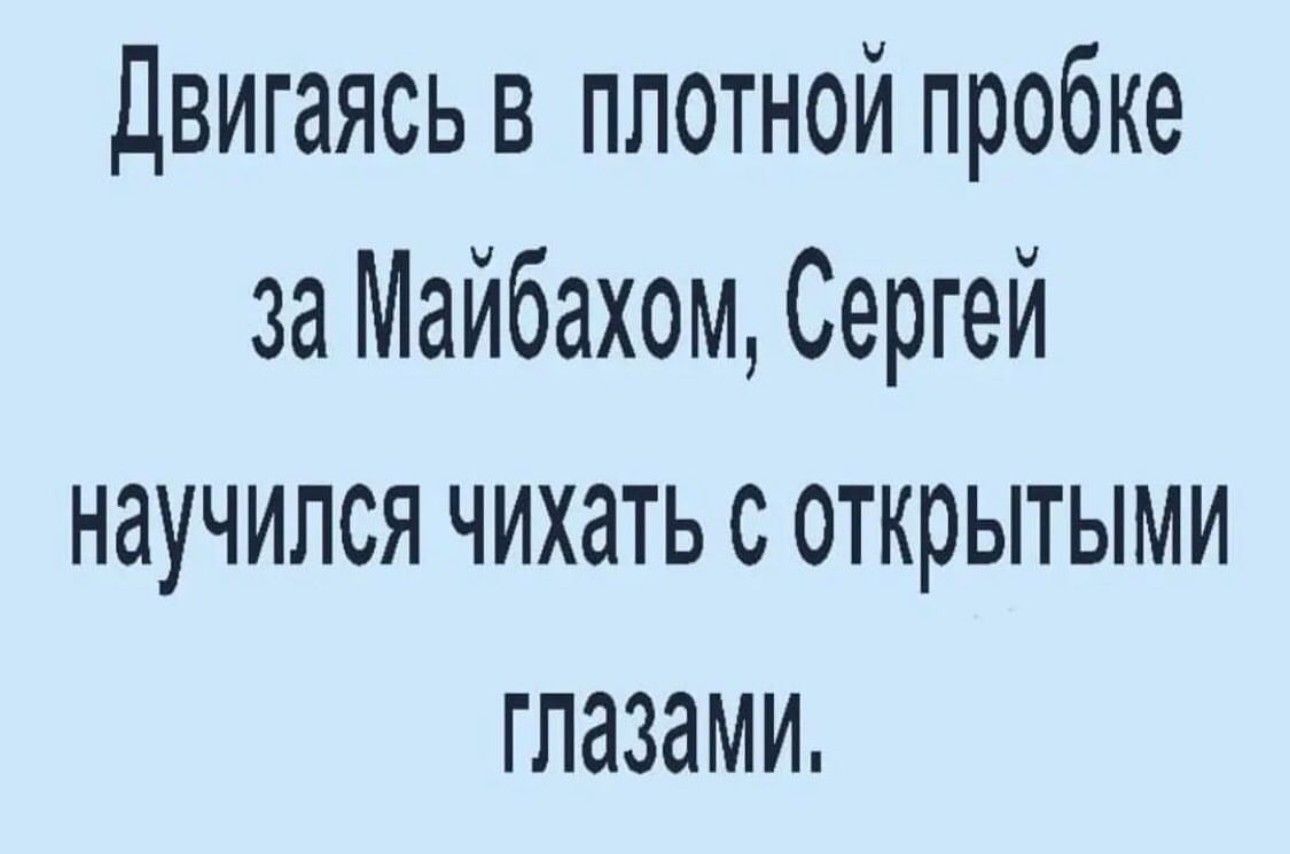 Двигаясь в плотной пробке за Майбахом Сергей научился чихать с открытыми глазами