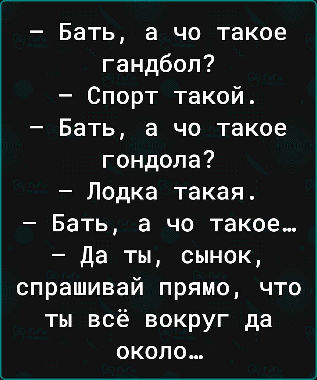 Бать а чо такое гандбол Спорт такой Бать а чо такое гондола Лодка такая Бать а чо такое Да ты сынок спрашивай прямо что ты всё вокруг да около