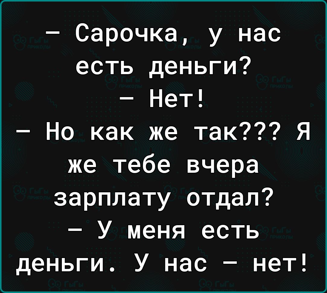 Сарочка у нас есть деньги Нет Но как же так Я же тебе вчера зарплату отдал У меня есть деньги У нас нет