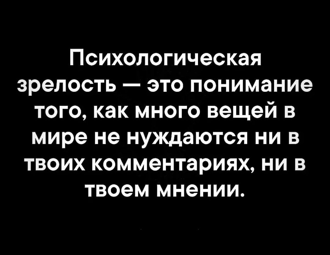 Психологическая зрелость это понимание того как много вещей в мире не нуждаются ни в твоих комментариях ни в твоем мнении