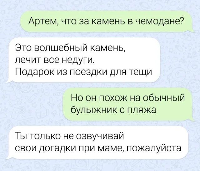 Артем что за камень в чемодане Это волшебный камень лечит все недуги Подарок из поездки для тещи Но он похож на обычный булыжник с пляжа Ты только не озвучивай свои догадки при маме пожалуйста