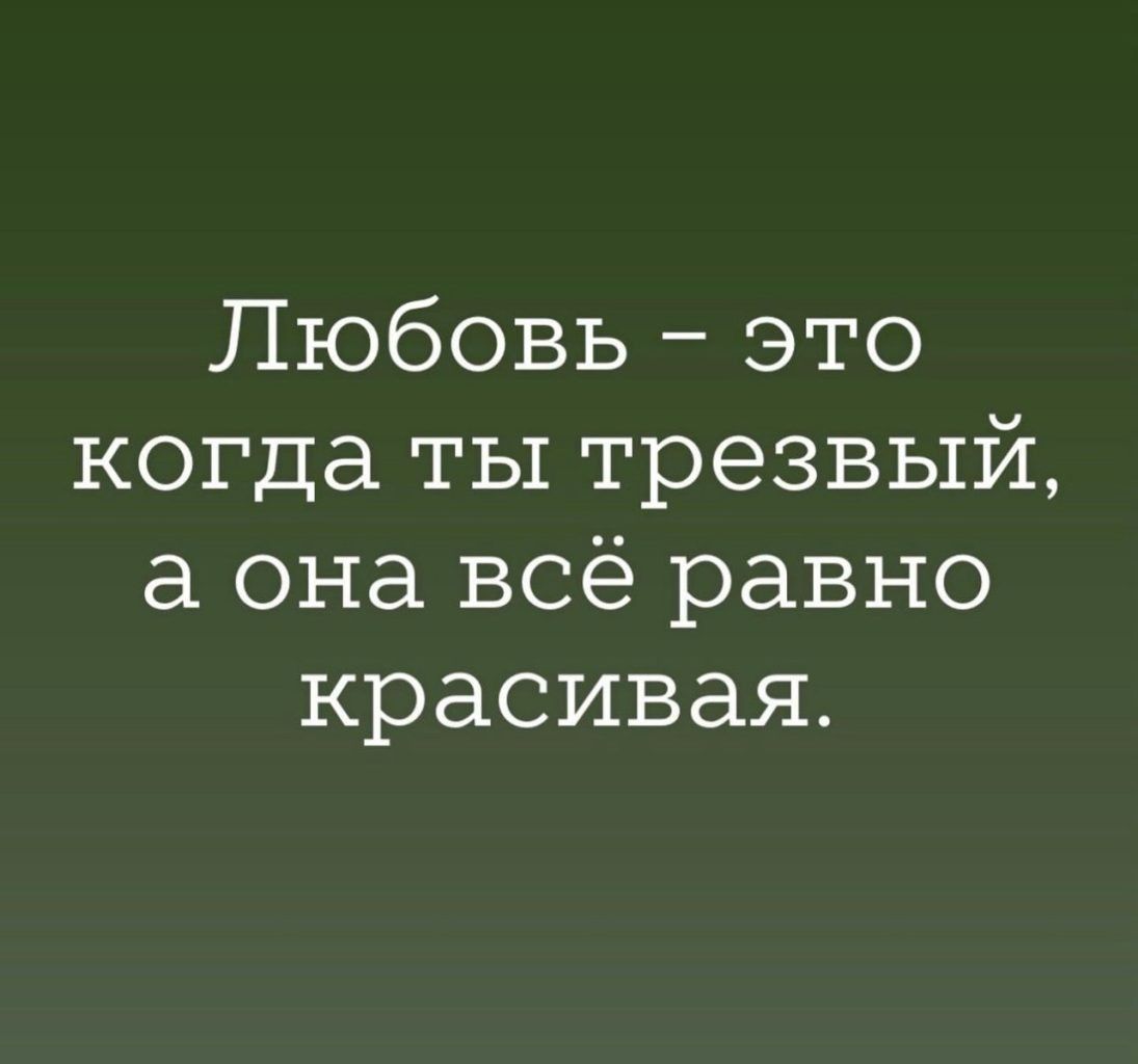 Любовь это когда ты трезвый а она всё равно красивая