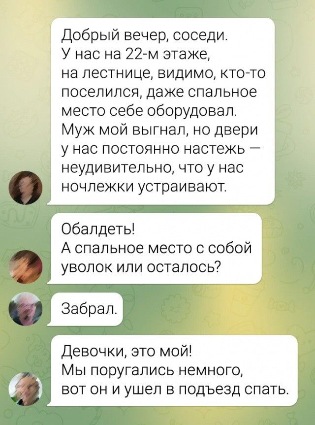 Добрый вечер соседи У нас на 22 м этаже на лестнице видимо кто то поселился даже спальное место себе оборудовал Муж мой выгнал но двери у нас ПОСТОЯННО настежь _ неудивительно что у нас НОЧПЭЖКИ устраивают Обалдеть А спальное место с собой уволок или осталось Девочки это мой Мы поругались немного вот он И ушел в подъезд спать