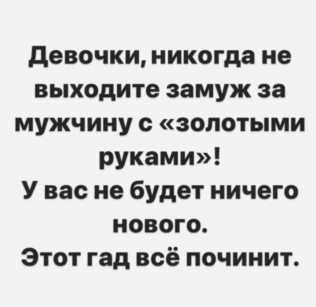 девочки никогда не выходите замуж за мужчину с золотыми руками У вас не будет ничего нового Этот гад всё починит