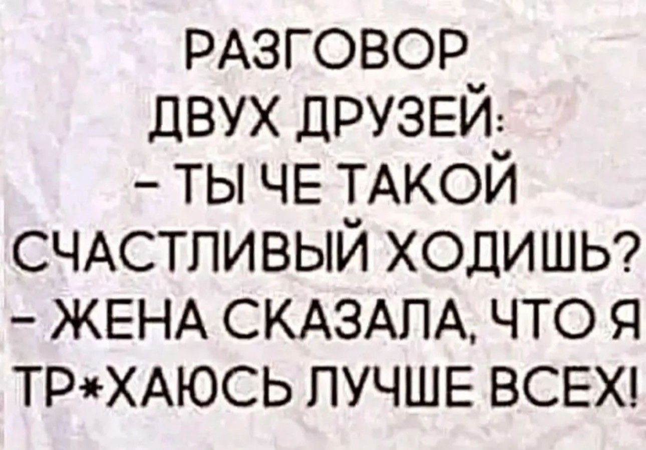 РАЗГОВОР двух ДРУЗЕЙ ты ЧЕ ТАКОЙ СЧАСТЛИВЫЙ ходишыг ЖЕНА СКАЗАЛА что ТРХАЮСЬ ЛУЧШЕ ВСЕХ