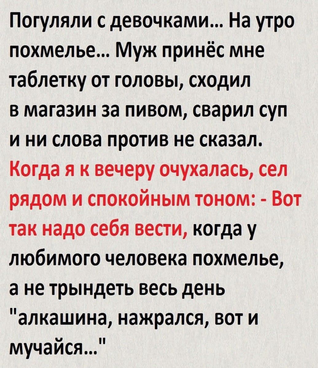 Погуляли с девочками На утро похмелье Муж принёс мне таблетку от головы сходил в магазин за пивом сварил суп и ни слова против не сказал Когда я к вечеру очухалась сел рядом и спокойным тоном Вот так надо себя вести когда у любимого человека похмелье а не трындеть весь день алкашина нажрался вот и мучайся