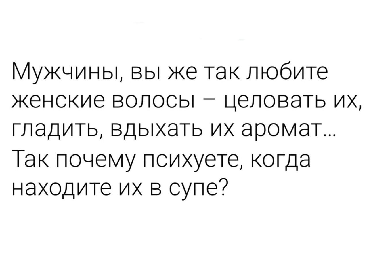 МУЖЧИНЫ ВЫ же ТЭК любите женские ВОЛОСЫ _ ЦЭЛОВЭТЬ ИХ ГЛЭДИТЬ ВДЫХЭТЬ ИХ ЗРОМЭТ ТЗК Почему психуете КОГДЭ находите ИХ В супе