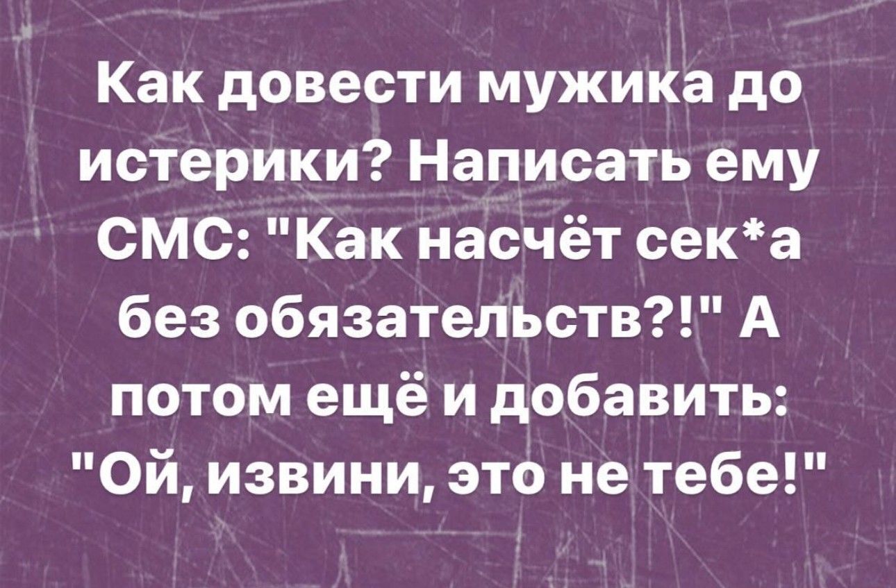 Как довести мужика до истерики Написать ему смс Как насчёт сека без обязательств А потом ещё и добавить Ой извини этб не тебе