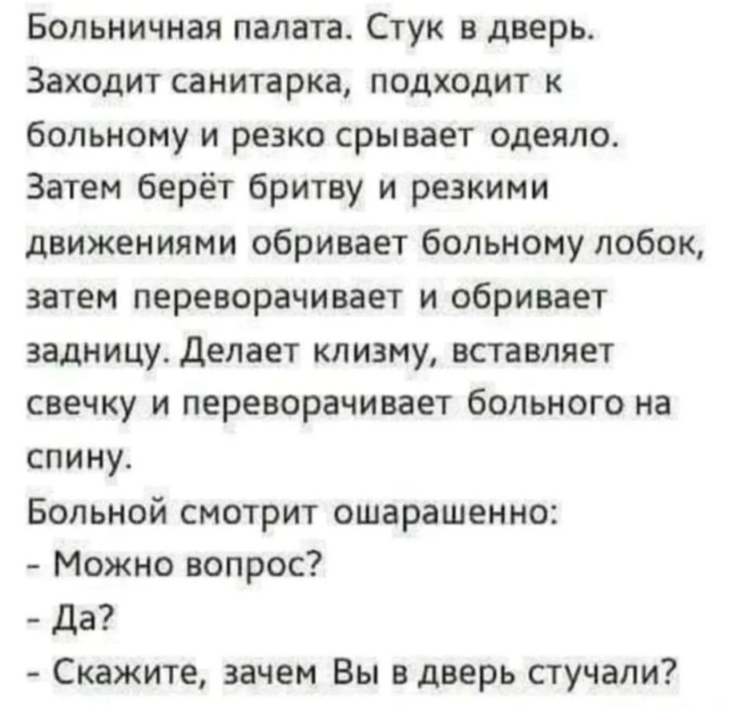 Больничная палата Стук в дверь Заходит санитарка подходит к больному и резко срывает одеяло Затем берёт бритву и резкими движениями обривает больному лобок затем переворачивает и сбривает задницу делает клизму вставляет свечку и переворачивает больного на спину Больной смотрит ошарашенно Можно вопрос да Скажите зачем Вы в дверь стучали