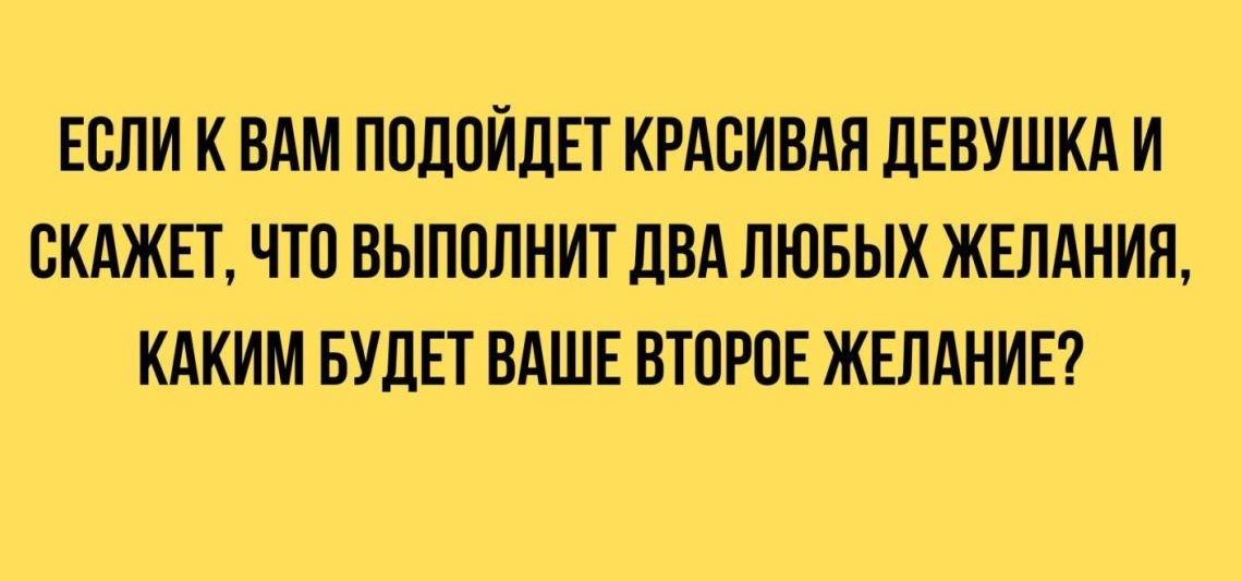 ЕСЛИ К ВАМ ППЛПИДЕТ КРАСИВАЯ ЦЕВУШКА И СКАЖЕТ ЧТО ВЫПОЛНИТ ЦВА ЛЮБЫХ ЖЕЛАНИП КАКИМ БУДЕТ ВАШЕ БТПРОЕ ЖЕЛАНИЕ