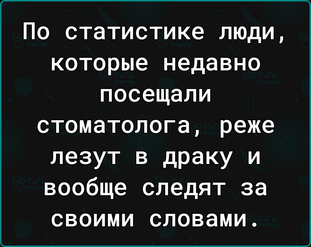 По статистике люди которые недавно посещали стоматолога реже лезут в драку и вообще следят за своими словами