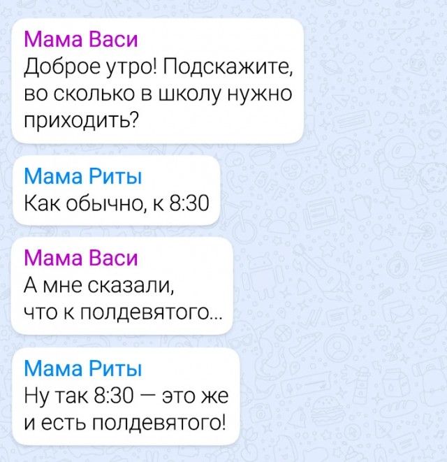 Мама Васи Доброе утро Подскажите во сколько в школу нужно приходить Мама Риты Как обычно к 8130 Мама Васи А мне сказали что к попдевятогш Мама Риты Ну так 830 7 это же и есть полдевятого