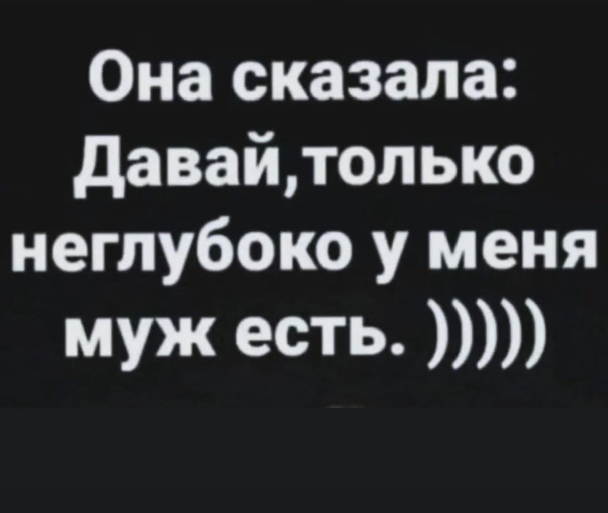 Она сказала давайтолыо неглубоко у меня муж есть