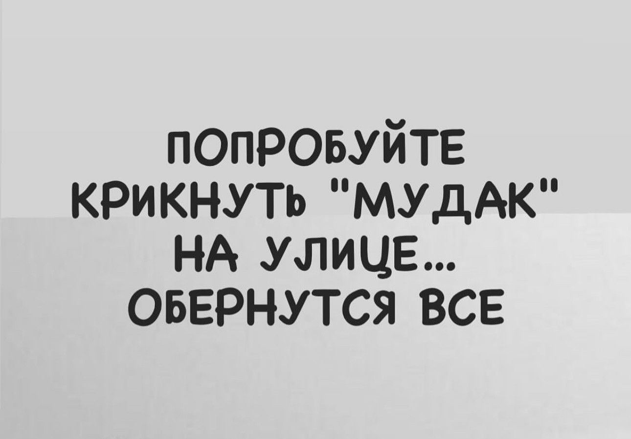 попровуйтв крикнуть мудАК НА улице овврнутся все