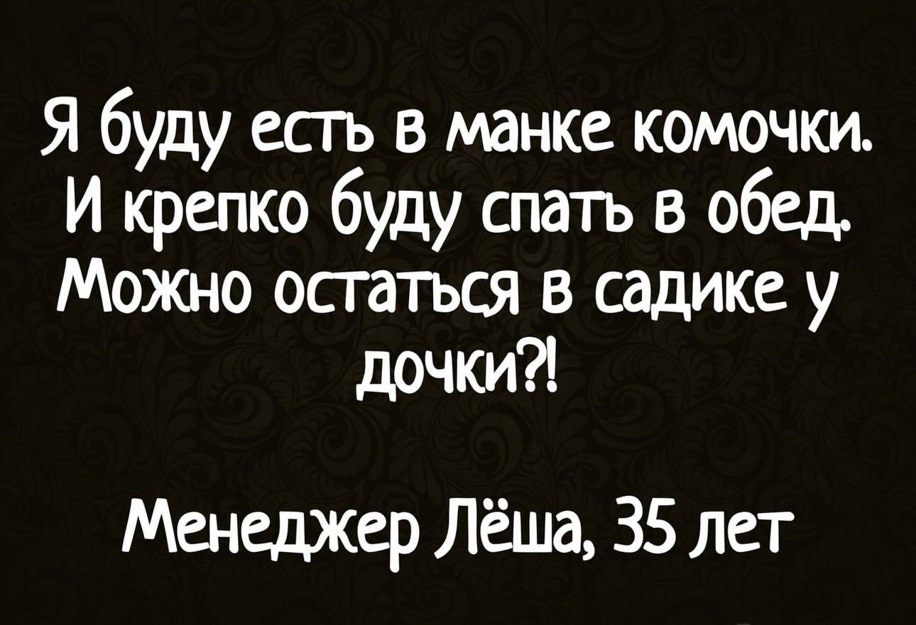 Я буду есгь в манка комочки И крепко буду спать в обед Можно остаться в садике у дочки Менеджер Лёша 35 лет