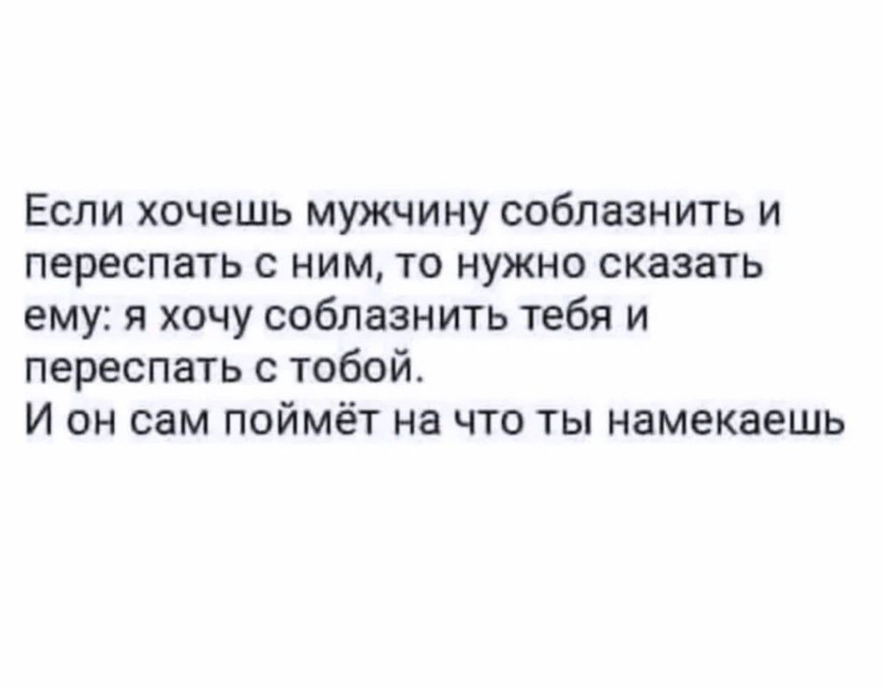 Если хочешь мужчину соблазнить и переспать с ним то нужно сказать ему я хочу соблазнить тебя и переспать с тобой И он сам поймёт на что ты намекаешь