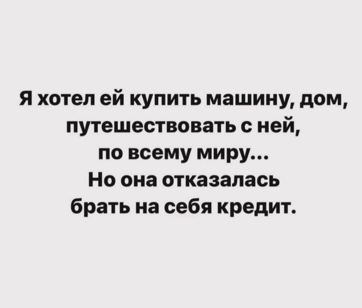 Я хотел ей купить машину дом путешествовать ней по всему миру Но она отказалась брать на себя кредит