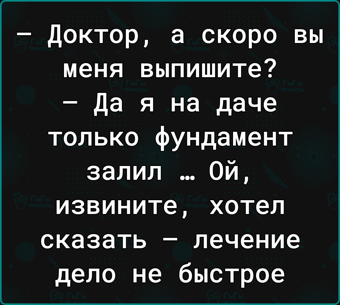 доктор а скоро вы меня выпишите Да я на даче только фундамент залил Ой извините хотел сказать лечение дело не быстрое