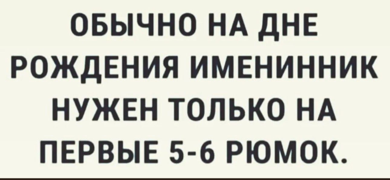 ОБЫЧНО НА дНЕ РОЖДЕНИЯ ИМЕНИННИК НУЖЕН ТОЛЬКО НА ПЕРВЫЕ 5 6 РЮМОК