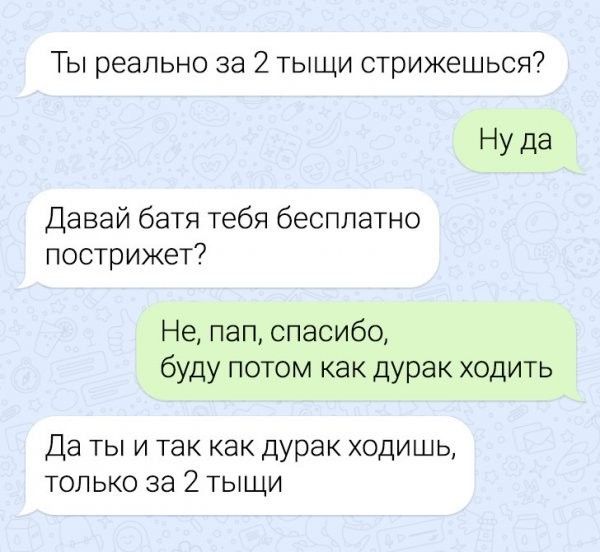 Ты реально за 2 тыщи стрижешься Ну да Давай батя тебя бесплатно пострижет Не пап спасибо буду потом как дурак ходить Да ты и так какдурак ходишь только за 2 тыщи