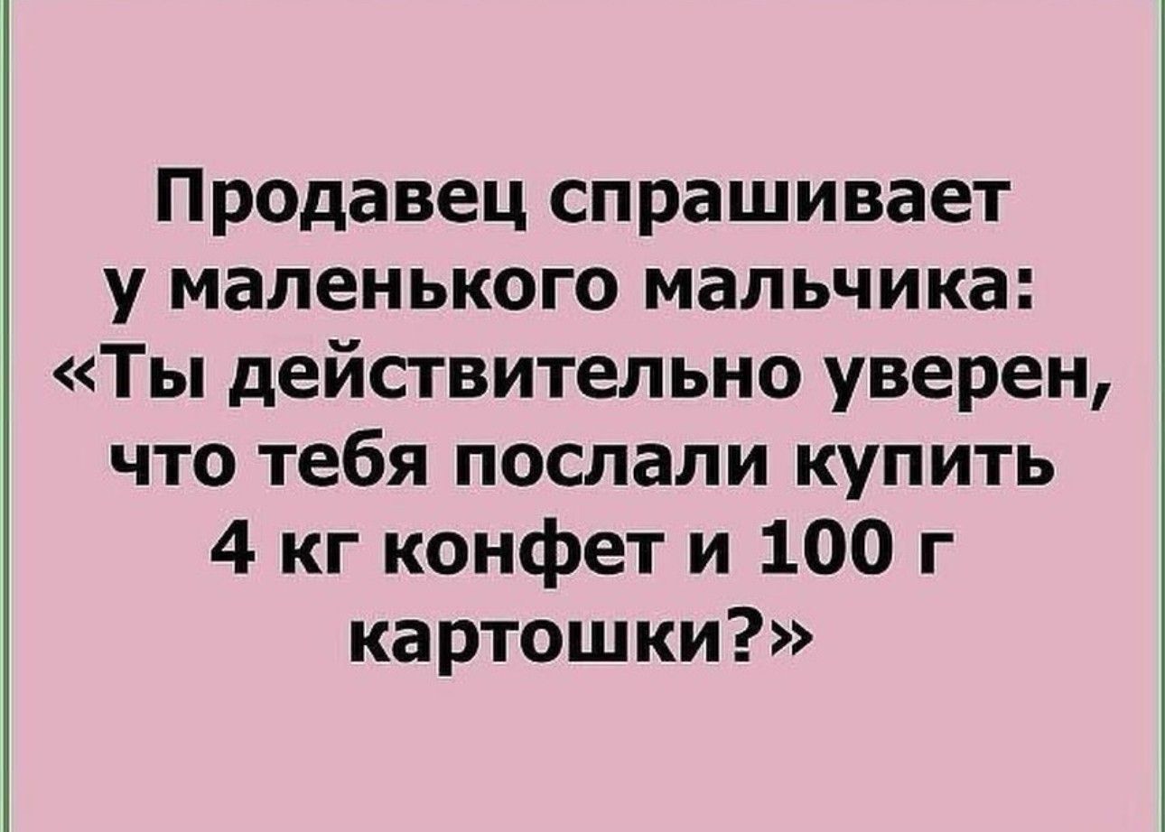 Продавец спрашивает у маленького мальчика Ты действительно уверен что тебя послали купить 4 кг конфет и 100 г картошки