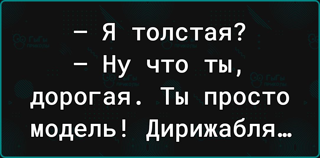 Я толстая Ну что ты дорогая Ты просто модель Дирижабля