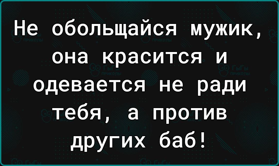 Не обольщайся мужик она красится и одевается не ради тебя а против других баб