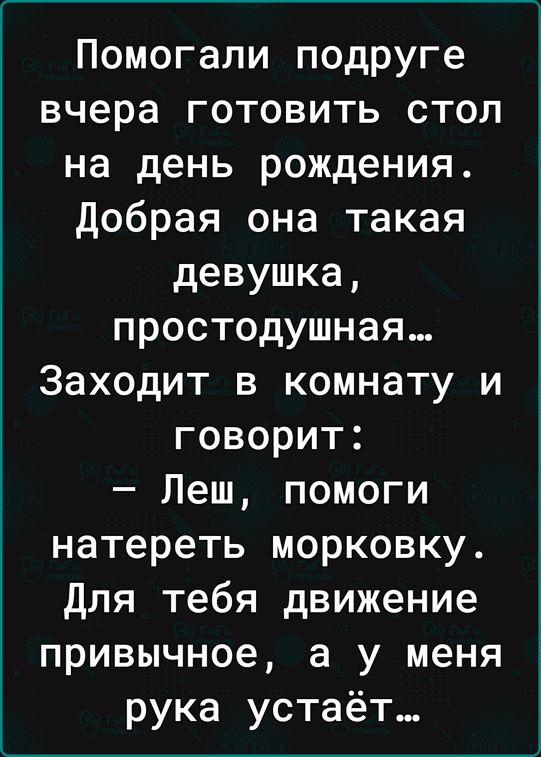 Помогали подруге вчера готовить стол на день рождения добрая она такая девушка простодушная Заходит в комнату и говорит Леш помоги натереть морковку для тебя движение привычное а у меня рука устаёт