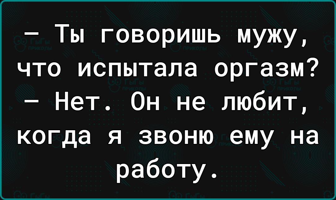 Ты говоришь мужу что испытала оргазм Нет Он не любит когда я звоню ему на работу