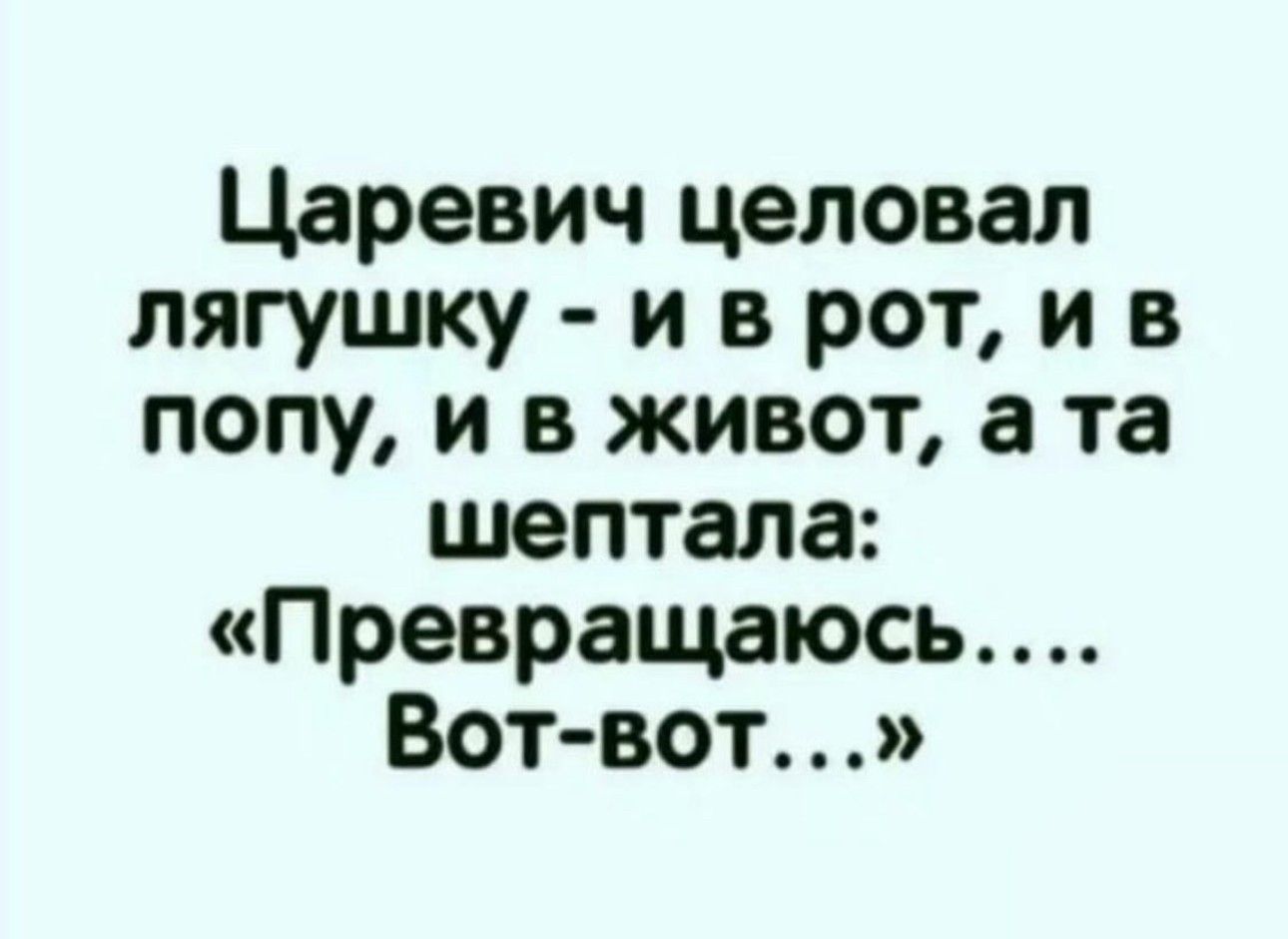 Царевич целовал лягушку и в рот и в попу и в живот а та шептала Превращаюсь Вот вот