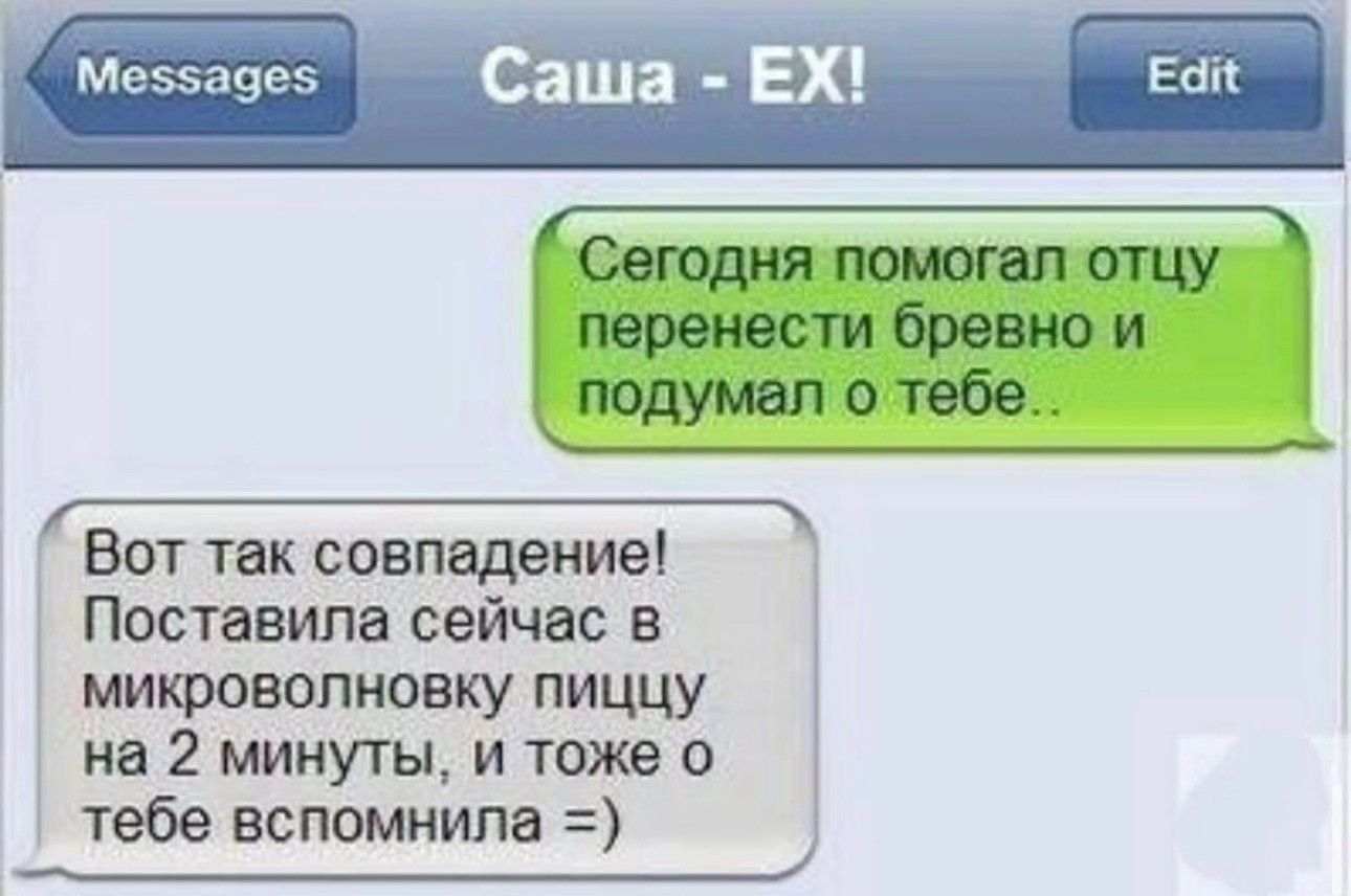 Мезэазвз Саша Сегодня почтил отцу перенести бревно и подумал о тебе _ Вот так совпадение Поставила сейчас в микроволновку пиццу на 2 минуты и тоже о тебе вспомнила