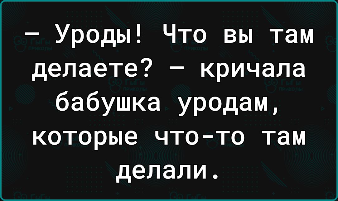 Уроды Что вы там делаете кричала бабушка уродам которые что то там делали