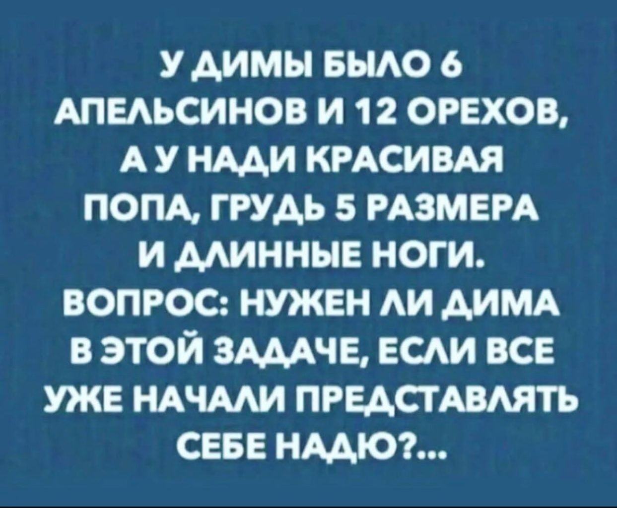 У димы вьию Апыьсинов и 12 орехов А у ими кисиш попд грудь 5 РАЗМЕРА и минные ноги вопрос нужен АИ димд в этой зщчв всди все уже НАЧМИ пгцстпмтъ сев нмюг