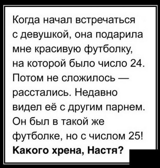 Когда начал встречаться с девушкой она подарила мне красивую футболку на которой было число 24 Потом не сложилось _ расстались Недавно видел её с другим парнем Он был в такой же футболке но с числом 25 Какого хрена Настя